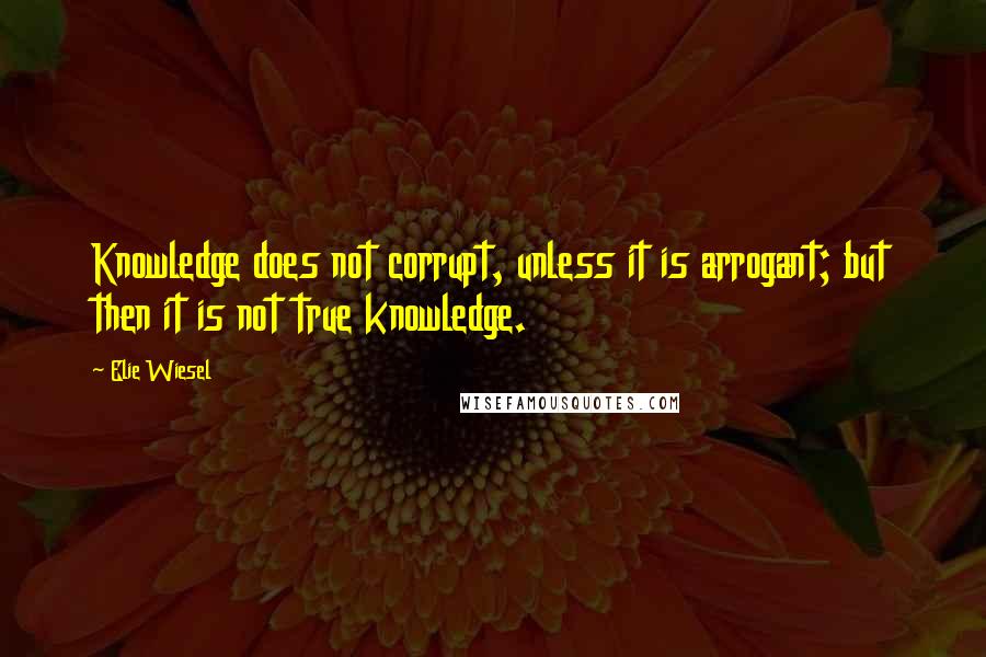 Elie Wiesel Quotes: Knowledge does not corrupt, unless it is arrogant; but then it is not true knowledge.