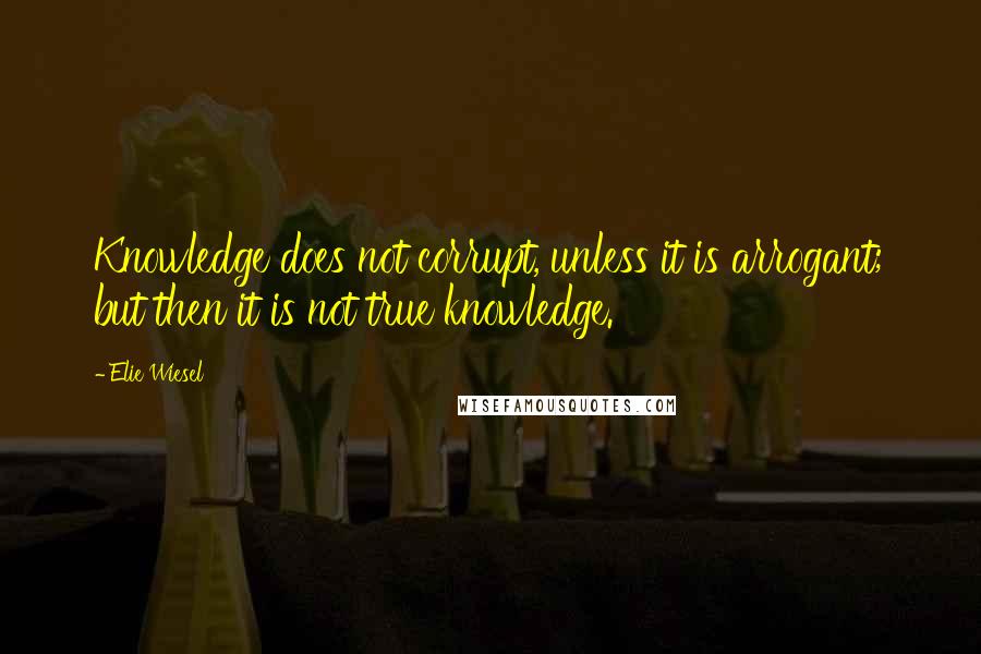 Elie Wiesel Quotes: Knowledge does not corrupt, unless it is arrogant; but then it is not true knowledge.