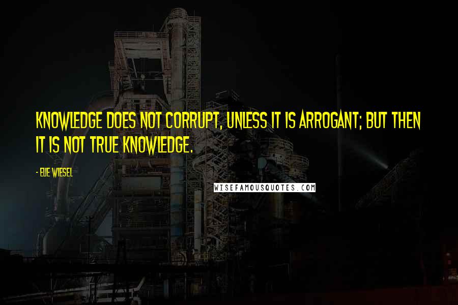 Elie Wiesel Quotes: Knowledge does not corrupt, unless it is arrogant; but then it is not true knowledge.