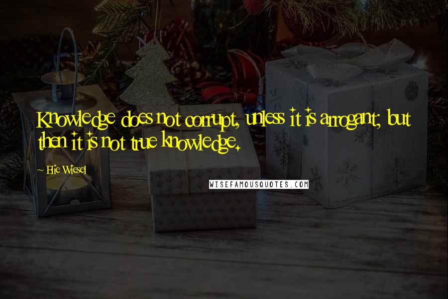 Elie Wiesel Quotes: Knowledge does not corrupt, unless it is arrogant; but then it is not true knowledge.