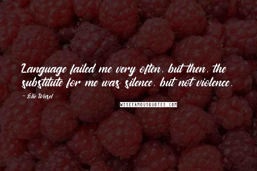 Elie Wiesel Quotes: Language failed me very often, but then, the substitute for me was silence, but not violence.