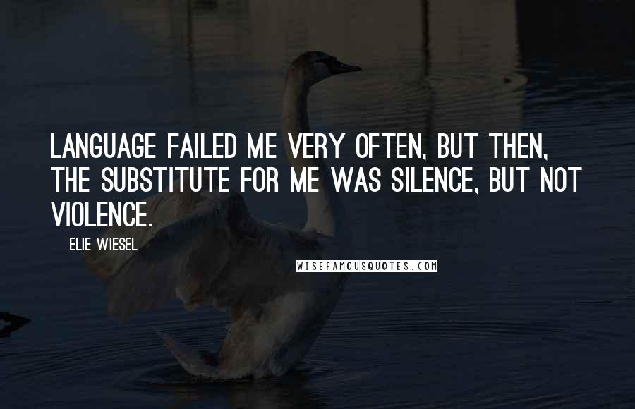 Elie Wiesel Quotes: Language failed me very often, but then, the substitute for me was silence, but not violence.