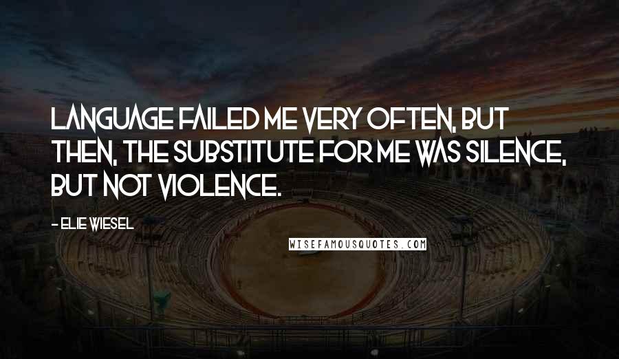 Elie Wiesel Quotes: Language failed me very often, but then, the substitute for me was silence, but not violence.