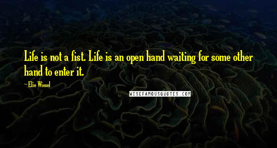 Elie Wiesel Quotes: Life is not a fist. Life is an open hand waiting for some other hand to enter it.
