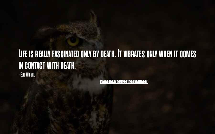 Elie Wiesel Quotes: Life is really fascinated only by death. It vibrates only when it comes in contact with death.