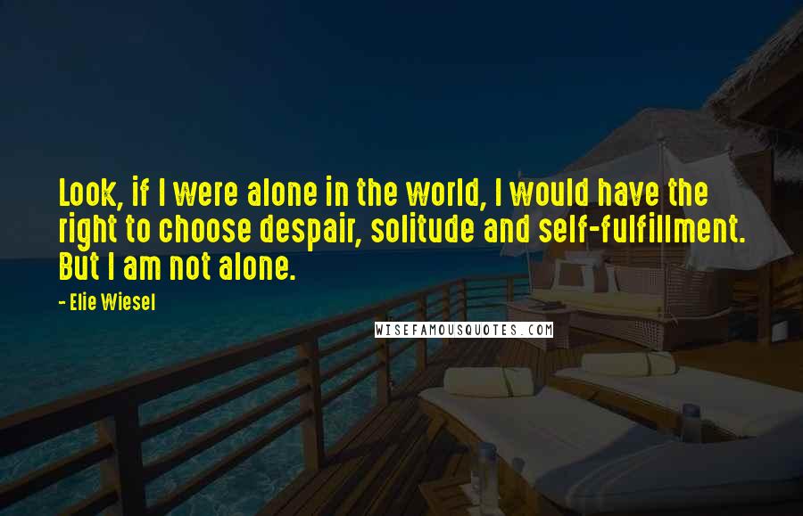 Elie Wiesel Quotes: Look, if I were alone in the world, I would have the right to choose despair, solitude and self-fulfillment. But I am not alone.