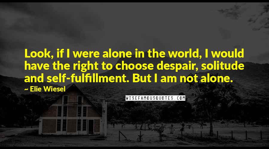 Elie Wiesel Quotes: Look, if I were alone in the world, I would have the right to choose despair, solitude and self-fulfillment. But I am not alone.