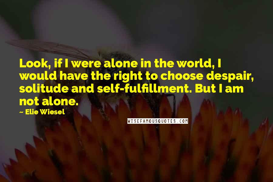 Elie Wiesel Quotes: Look, if I were alone in the world, I would have the right to choose despair, solitude and self-fulfillment. But I am not alone.