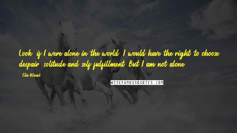 Elie Wiesel Quotes: Look, if I were alone in the world, I would have the right to choose despair, solitude and self-fulfillment. But I am not alone.