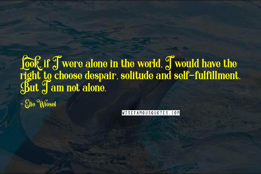 Elie Wiesel Quotes: Look, if I were alone in the world, I would have the right to choose despair, solitude and self-fulfillment. But I am not alone.