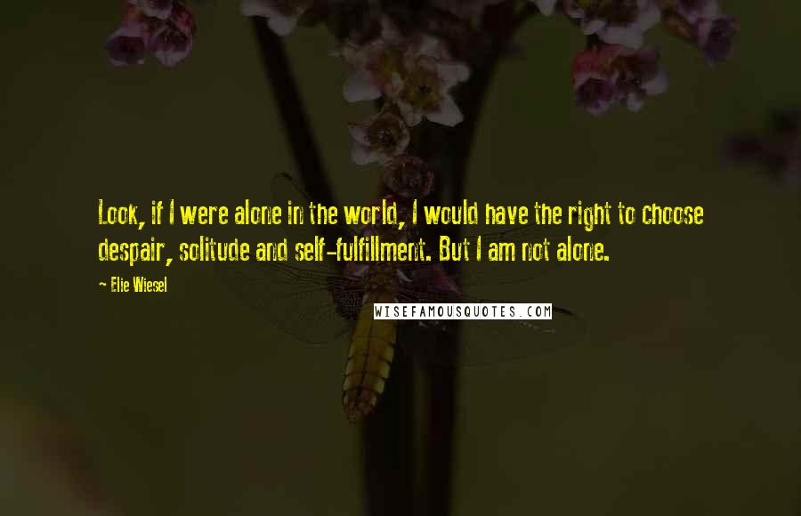 Elie Wiesel Quotes: Look, if I were alone in the world, I would have the right to choose despair, solitude and self-fulfillment. But I am not alone.