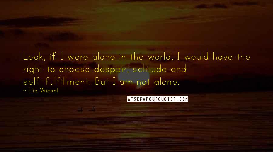 Elie Wiesel Quotes: Look, if I were alone in the world, I would have the right to choose despair, solitude and self-fulfillment. But I am not alone.