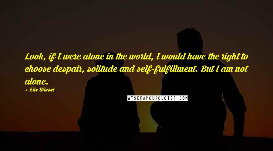 Elie Wiesel Quotes: Look, if I were alone in the world, I would have the right to choose despair, solitude and self-fulfillment. But I am not alone.