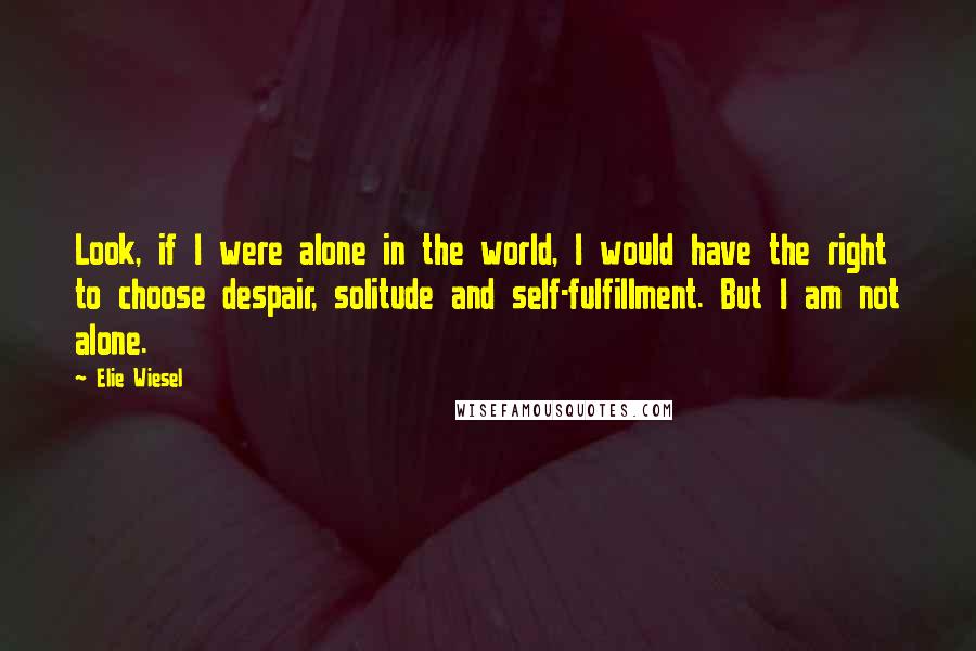 Elie Wiesel Quotes: Look, if I were alone in the world, I would have the right to choose despair, solitude and self-fulfillment. But I am not alone.