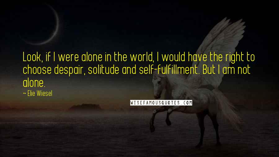 Elie Wiesel Quotes: Look, if I were alone in the world, I would have the right to choose despair, solitude and self-fulfillment. But I am not alone.