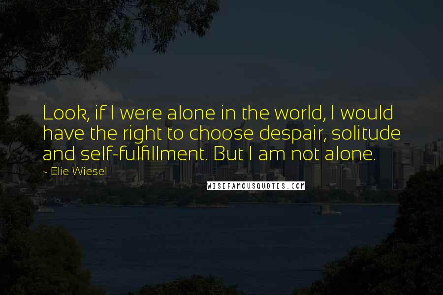 Elie Wiesel Quotes: Look, if I were alone in the world, I would have the right to choose despair, solitude and self-fulfillment. But I am not alone.