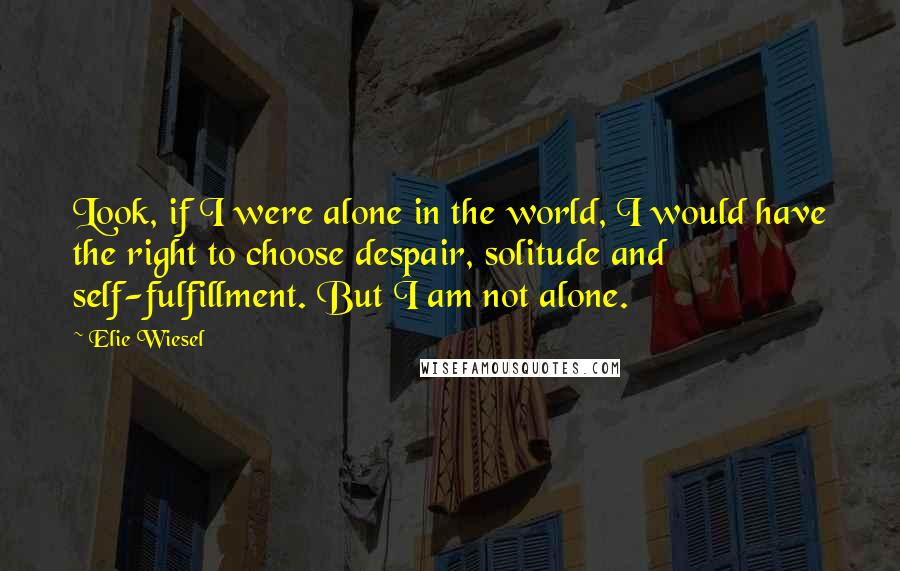 Elie Wiesel Quotes: Look, if I were alone in the world, I would have the right to choose despair, solitude and self-fulfillment. But I am not alone.