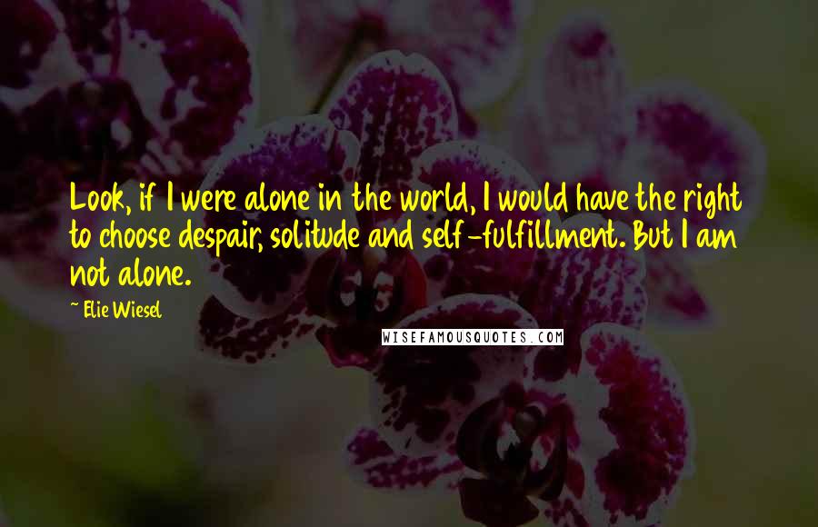 Elie Wiesel Quotes: Look, if I were alone in the world, I would have the right to choose despair, solitude and self-fulfillment. But I am not alone.