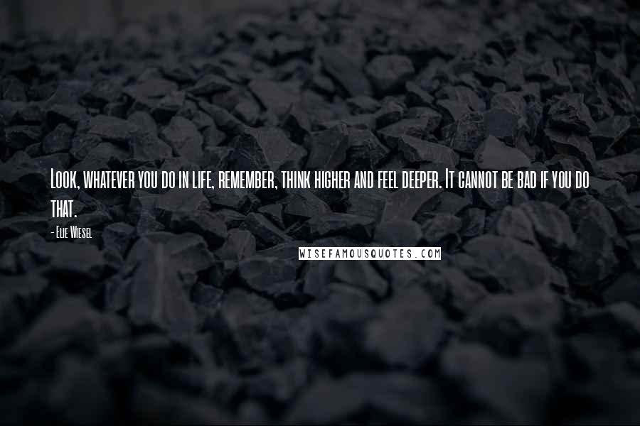 Elie Wiesel Quotes: Look, whatever you do in life, remember, think higher and feel deeper. It cannot be bad if you do that.