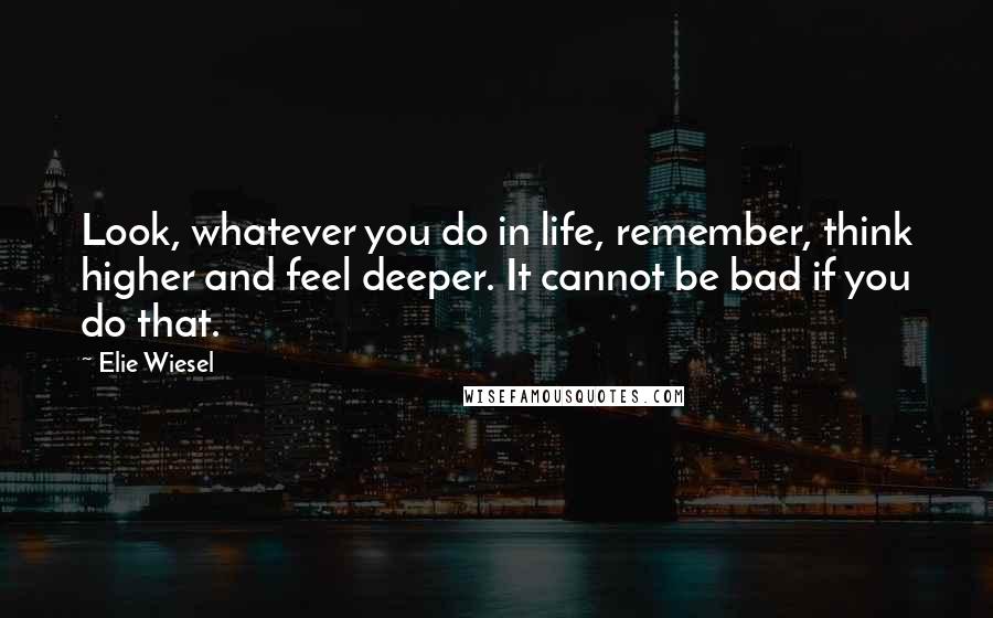 Elie Wiesel Quotes: Look, whatever you do in life, remember, think higher and feel deeper. It cannot be bad if you do that.