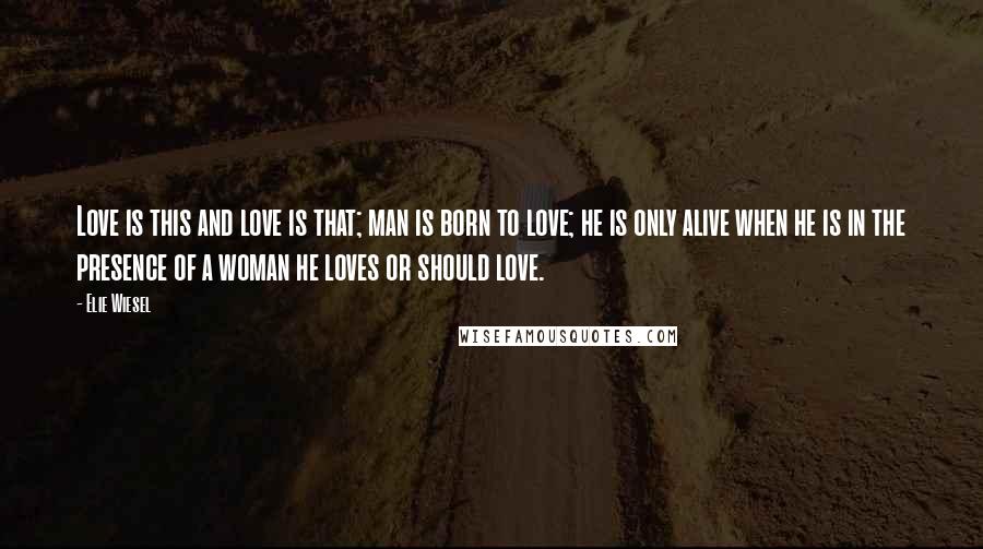 Elie Wiesel Quotes: Love is this and love is that; man is born to love; he is only alive when he is in the presence of a woman he loves or should love.