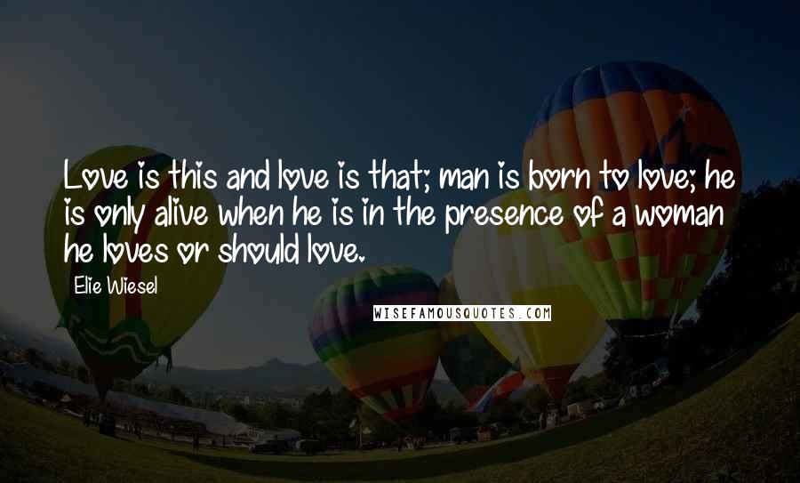 Elie Wiesel Quotes: Love is this and love is that; man is born to love; he is only alive when he is in the presence of a woman he loves or should love.