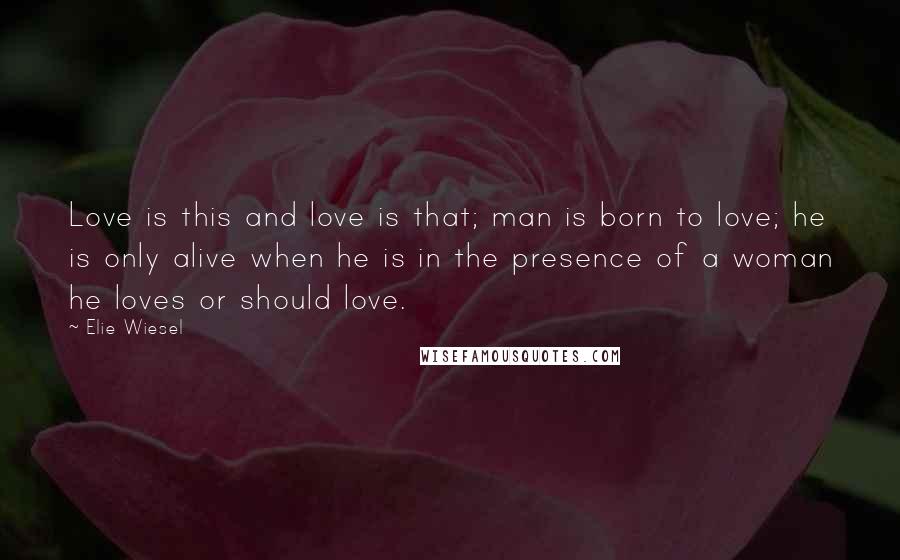 Elie Wiesel Quotes: Love is this and love is that; man is born to love; he is only alive when he is in the presence of a woman he loves or should love.