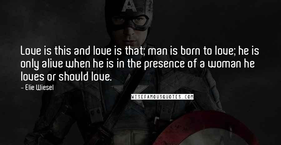 Elie Wiesel Quotes: Love is this and love is that; man is born to love; he is only alive when he is in the presence of a woman he loves or should love.