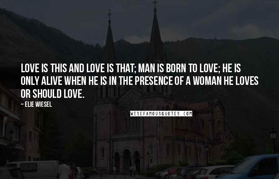 Elie Wiesel Quotes: Love is this and love is that; man is born to love; he is only alive when he is in the presence of a woman he loves or should love.