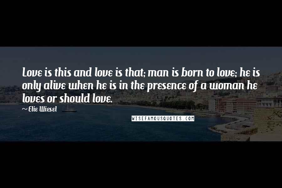 Elie Wiesel Quotes: Love is this and love is that; man is born to love; he is only alive when he is in the presence of a woman he loves or should love.