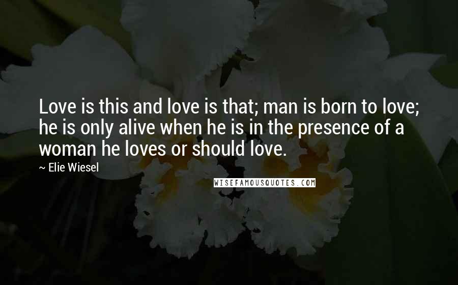 Elie Wiesel Quotes: Love is this and love is that; man is born to love; he is only alive when he is in the presence of a woman he loves or should love.