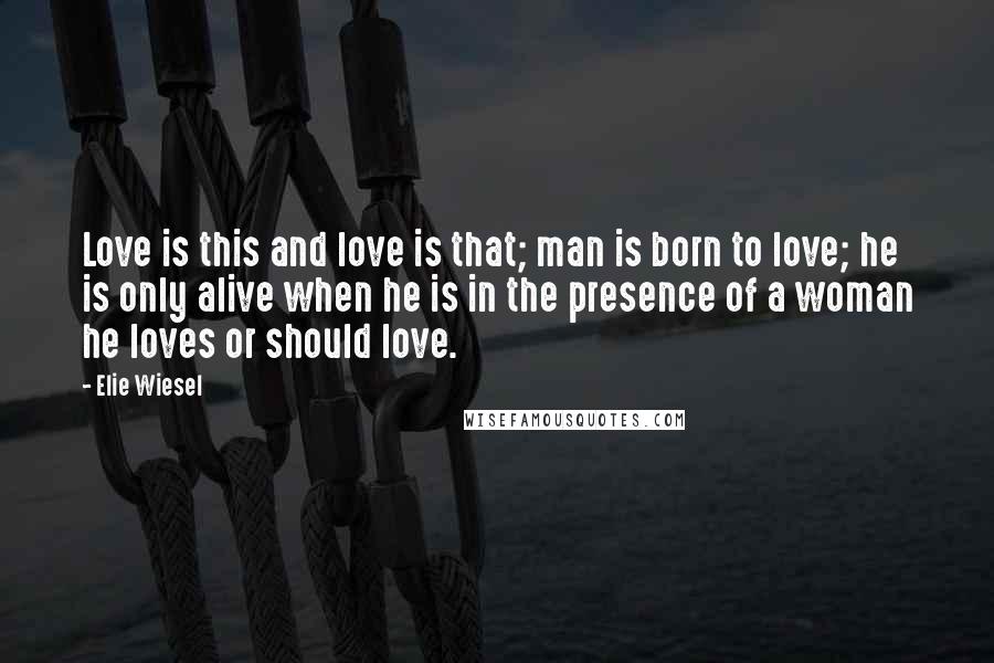 Elie Wiesel Quotes: Love is this and love is that; man is born to love; he is only alive when he is in the presence of a woman he loves or should love.