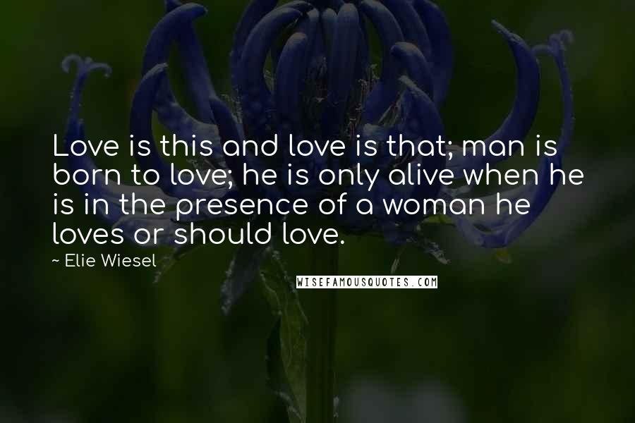 Elie Wiesel Quotes: Love is this and love is that; man is born to love; he is only alive when he is in the presence of a woman he loves or should love.