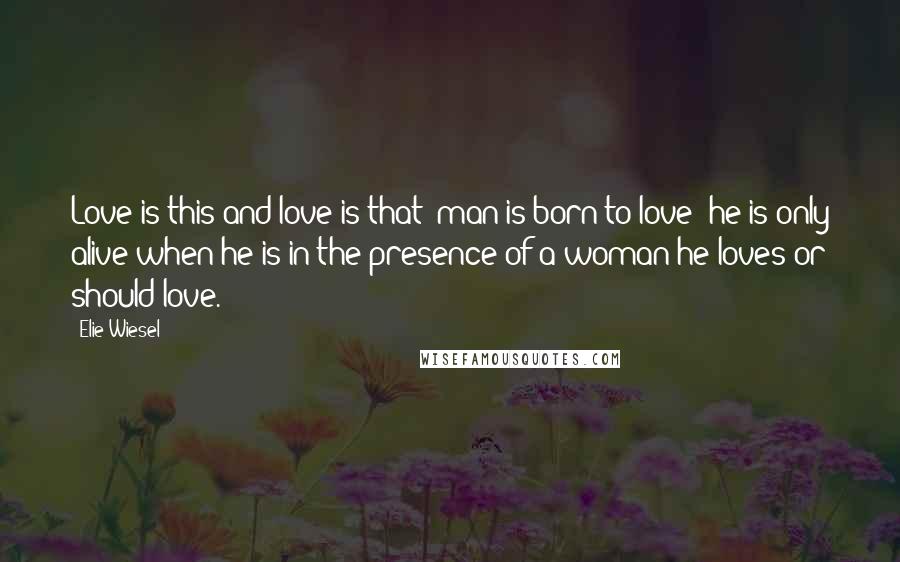 Elie Wiesel Quotes: Love is this and love is that; man is born to love; he is only alive when he is in the presence of a woman he loves or should love.