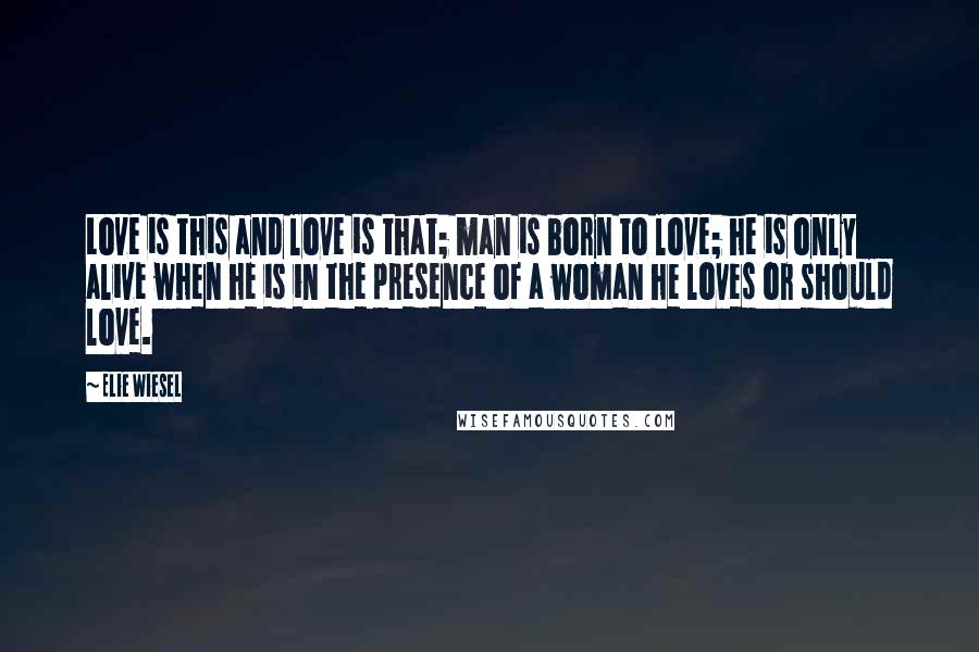 Elie Wiesel Quotes: Love is this and love is that; man is born to love; he is only alive when he is in the presence of a woman he loves or should love.