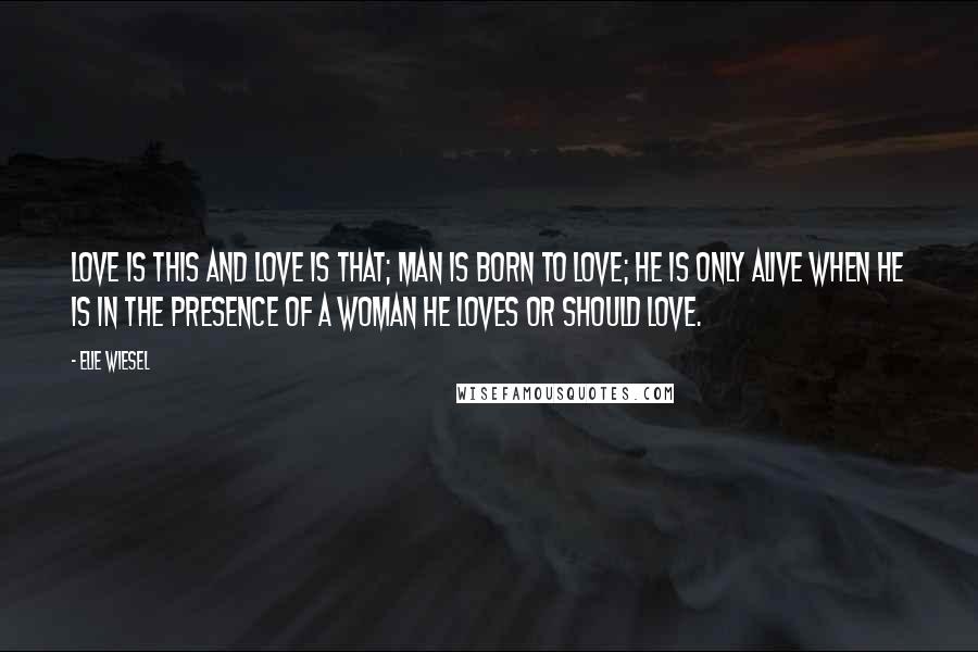 Elie Wiesel Quotes: Love is this and love is that; man is born to love; he is only alive when he is in the presence of a woman he loves or should love.