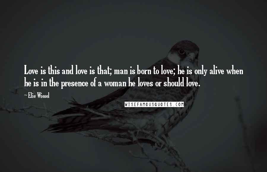 Elie Wiesel Quotes: Love is this and love is that; man is born to love; he is only alive when he is in the presence of a woman he loves or should love.