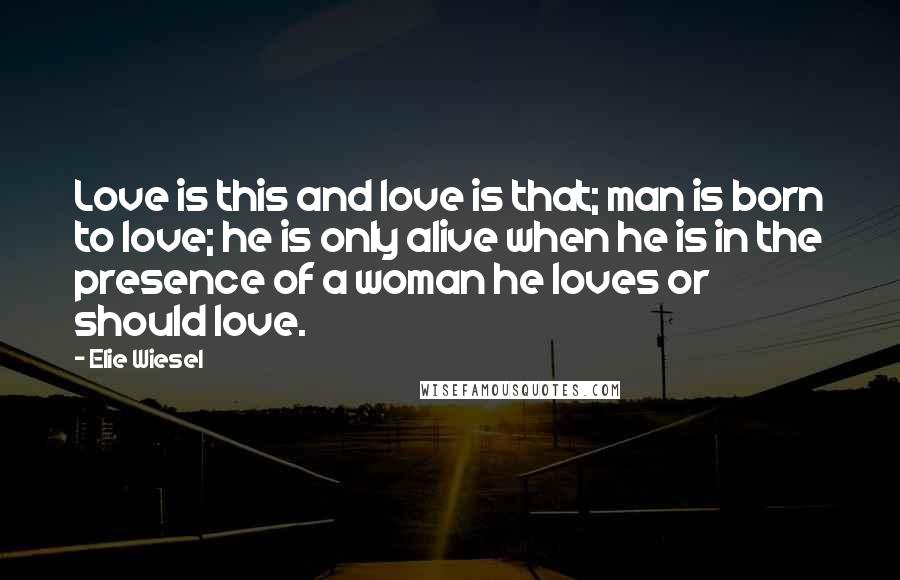 Elie Wiesel Quotes: Love is this and love is that; man is born to love; he is only alive when he is in the presence of a woman he loves or should love.