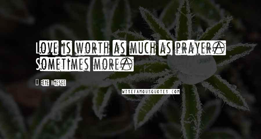 Elie Wiesel Quotes: Love is worth as much as prayer. Sometimes more.