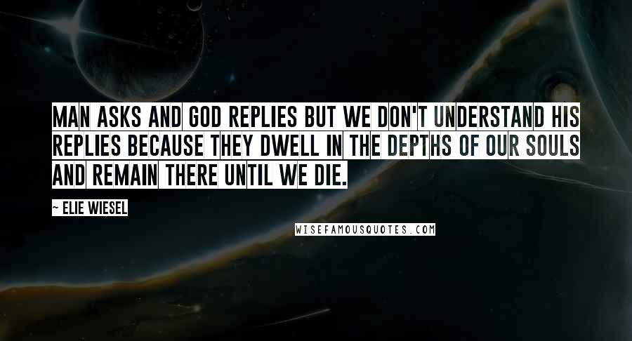 Elie Wiesel Quotes: Man asks and God replies but we don't understand his replies because they dwell in the depths of our souls and remain there until we die.