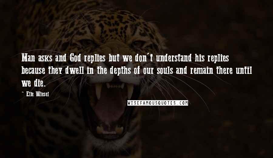 Elie Wiesel Quotes: Man asks and God replies but we don't understand his replies because they dwell in the depths of our souls and remain there until we die.