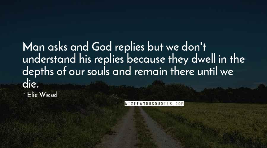 Elie Wiesel Quotes: Man asks and God replies but we don't understand his replies because they dwell in the depths of our souls and remain there until we die.