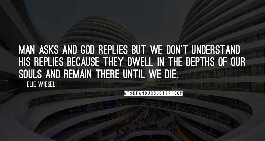 Elie Wiesel Quotes: Man asks and God replies but we don't understand his replies because they dwell in the depths of our souls and remain there until we die.