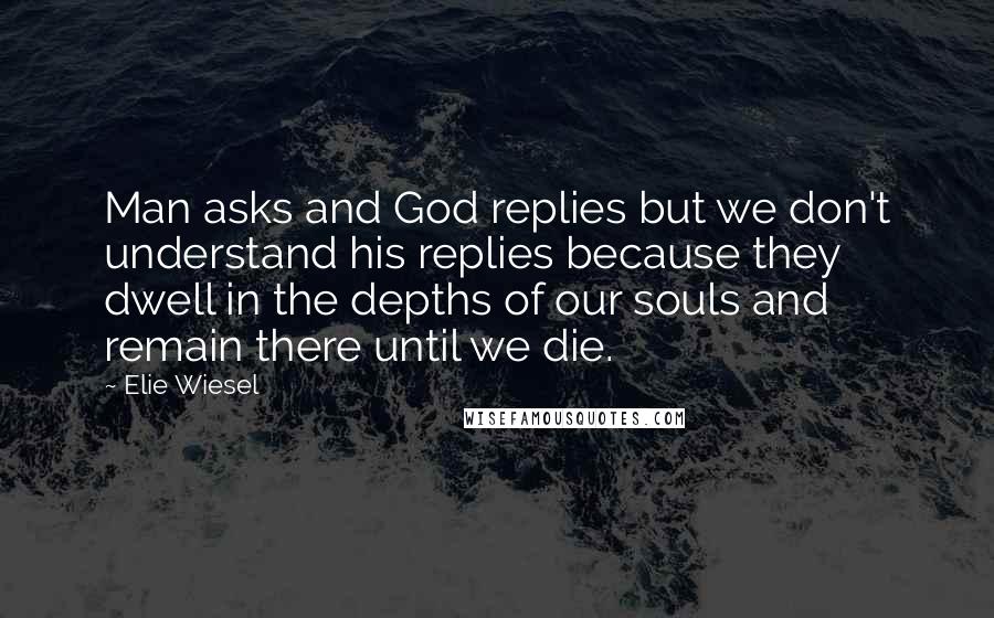 Elie Wiesel Quotes: Man asks and God replies but we don't understand his replies because they dwell in the depths of our souls and remain there until we die.