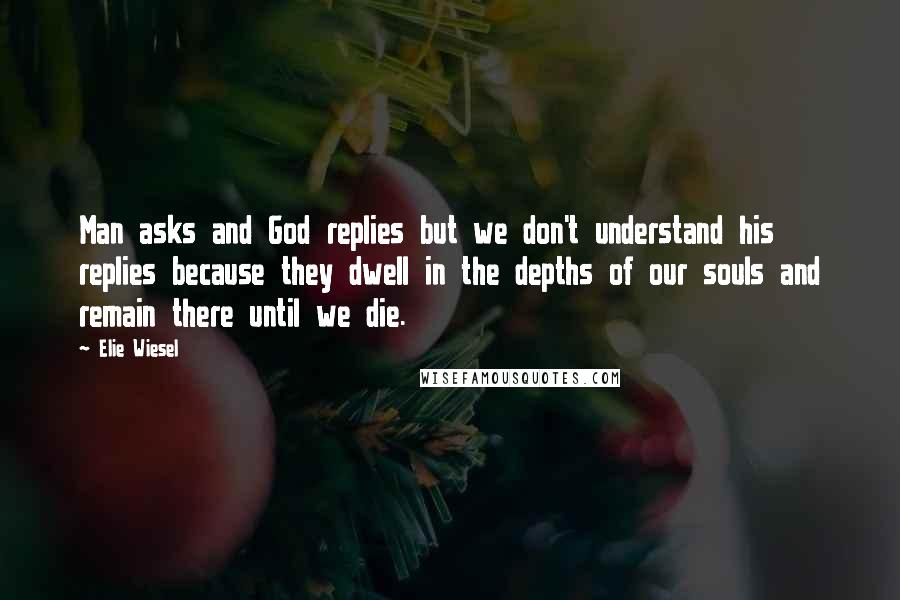 Elie Wiesel Quotes: Man asks and God replies but we don't understand his replies because they dwell in the depths of our souls and remain there until we die.