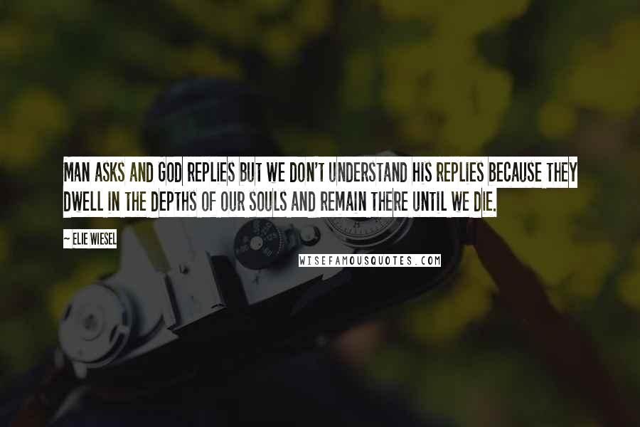 Elie Wiesel Quotes: Man asks and God replies but we don't understand his replies because they dwell in the depths of our souls and remain there until we die.