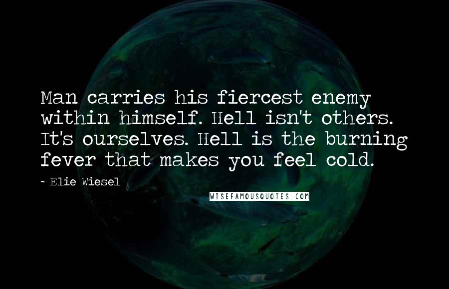 Elie Wiesel Quotes: Man carries his fiercest enemy within himself. Hell isn't others. It's ourselves. Hell is the burning fever that makes you feel cold.