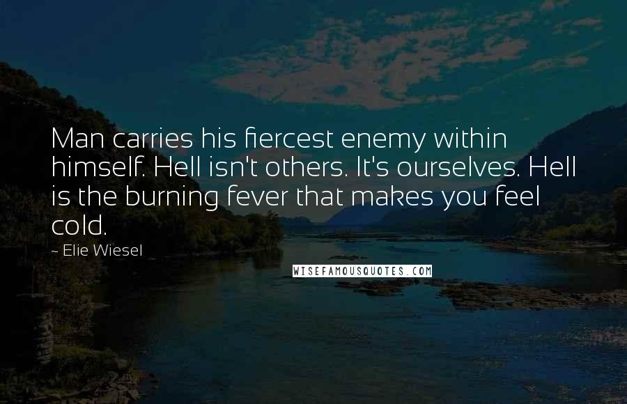 Elie Wiesel Quotes: Man carries his fiercest enemy within himself. Hell isn't others. It's ourselves. Hell is the burning fever that makes you feel cold.