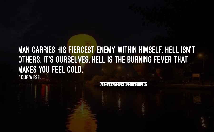 Elie Wiesel Quotes: Man carries his fiercest enemy within himself. Hell isn't others. It's ourselves. Hell is the burning fever that makes you feel cold.