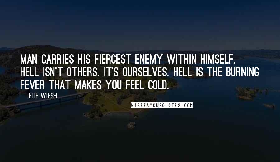 Elie Wiesel Quotes: Man carries his fiercest enemy within himself. Hell isn't others. It's ourselves. Hell is the burning fever that makes you feel cold.